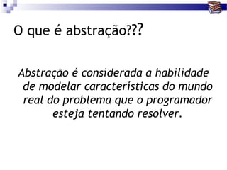 O que é abstração???

Abstração é considerada a habilidade
 de modelar características do mundo
 real do problema que o programador
       esteja tentando resolver.
 