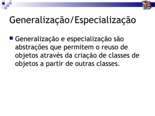 Generalização/Especialização
   Generalização e especialização são
    abstrações que permitem o reuso de
    objetos através da criação de classes de
    objetos a partir de outras classes.
 