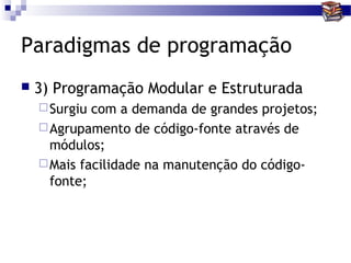 Paradigmas de programação
   3) Programação Modular e Estruturada
     Surgiu com a demanda de grandes projetos;
     Agrupamento de código-fonte através de
      módulos;
     Mais facilidade na manutenção do código-
      fonte;
 