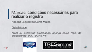 Marcas: condições necessárias para
realizar o registro
Não são Registráveis Como Marca
Distintividade
“sinal ou expressão empregada apenas como meio de
propaganda” (Art. 124, inc. VII)
 