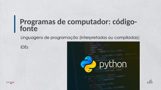 Programas de computador: código-
fonte
Linguagens de programação (interpretadas ou compiladas);
IDEs
 