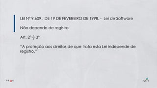 LEI Nº 9.609 , DE 19 DE FEVEREIRO DE 1998. - Lei de Software
Não depende de registro
Art. 2º § 3º
“A proteção aos direitos de que trata esta Lei independe de
registro.”
 