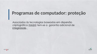 Programas de computador: proteção
Associados às tecnologias baseadas em dispersão
criptográfica (HASH) tem-se a garantia adicional de
integridade.
 