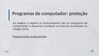 Programas de computador: proteção
Ao realizar o registro ou licenciamento de um programa de
computador é essencial conhecer as licenças envolvidas no
código fonte.
Programação evolucionária
 
