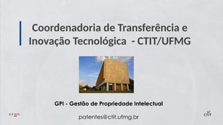 Coordenadoria de Transferência e
Inovação Tecnológica - CTIT/UFMG
GPI - Gestão de Propriedade Intelectual
patentes@ctit.ufmg.br
 