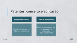 Patentes: conceito e aplicação
Atividade inventiva Aplicação industrial
Não é óbvio para um
técnico no assunto
Pode ser produzido em
larga escala e
explorado
comercialmente
 