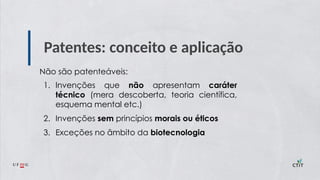 Patentes: conceito e aplicação
Não são patenteáveis:
1. Invenções que não apresentam caráter
técnico (mera descoberta, teoria científica,
esquema mental etc.)
2. Invenções sem princípios morais ou éticos
3. Exceções no âmbito da biotecnologia
 