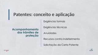 Patentes: conceito e aplicação
Acompanhamento
dos trâmites de
proteção
Exigências formais
Exigências técnicas
Anuidades
Recursos contra indeferimento
Solicitação da Carta Patente
 