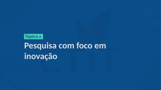 Pesquisa com foco em
inovação
Tópico 6
 