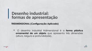 Desenho industrial:
formas de apresentação
TRIDIMENSIONAL (Configuração Aplicada)
 O desenho industrial tridimensional é a forma plástica
ornamental de um objeto que apresenta três dimensões
(altura, largura e profundidade).
 
