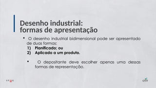 Desenho industrial:
formas de apresentação
 O desenho industrial bidimensional pode ser apresentado
de duas formas:
1) Planificado; ou
2) Aplicado a um produto.
 O depositante deve escolher apenas uma dessas
formas de representação.
 