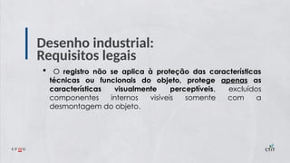 Desenho industrial:
Requisitos legais
 O registro não se aplica à proteção das características
técnicas ou funcionais do objeto, protege apenas as
características visualmente perceptíveis, excluídos
componentes internos visíveis somente com a
desmontagem do objeto.
 