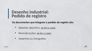 Desenho industrial:
Pedido de registro
Os documentos que integram o pedido de registro são:
 Relatório descritivo, se for o caso;
 Reivindicações, se for o caso;
 Desenhos ou fotografias.
 