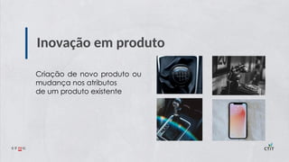 Inovação em produto
Criação de novo produto ou
mudança nos atributos
de um produto existente
 