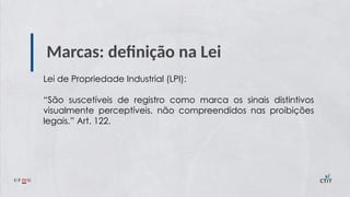 Marcas: definição na Lei
Lei de Propriedade Industrial (LPI):
“São suscetíveis de registro como marca os sinais distintivos
visualmente perceptíveis, não compreendidos nas proibições
legais.” Art. 122.
 