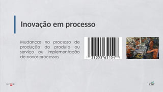 Inovação em processo
Mudanças no processo de
produção do produto ou
serviço ou implementação
de novos processos
 