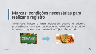 Marcas: condições necessárias para
realizar o registro
“sinal que induza a falsa indicação quanto à origem,
procedência, natureza, qualidade ou utilidade do produto
ou serviço a que a marca se destina.” (Art. 124, inc. XI)
 