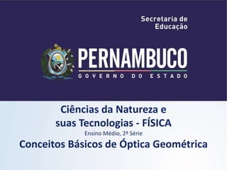 Ciências da Natureza e
suas Tecnologias - FÍSICA
Ensino Médio, 2ª Série
Conceitos Básicos de Óptica Geométrica
 