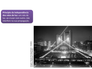 Princípio da independência
dos raios de luz: um raio de
luz, ao cruzar com outro, não
interfere na sua propagação.
Imagem:
Toronto
Fire
Department
/
Creative
Commons
Attribution
2.0
Generic.
 