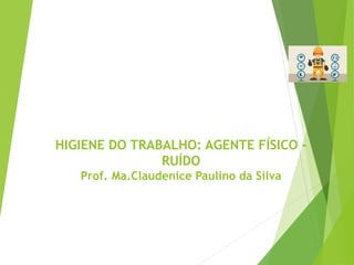 HIGIENE DO TRABALHO: AGENTE FÍSICO -
RUÍDO
Prof. Ma.Claudenice Paulino da Silva
 