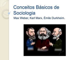 Conceitos Básicos de
Sociologia
Max Weber, Karl Marx, Émile Durkheim.
 