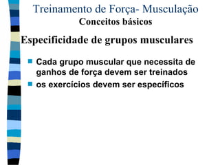 Treinamento de Força- Musculação  Conceitos básicos Cada grupo muscular que necessita de ganhos de força devem ser treinados os exercícios devem ser específicos  Especificidade de grupos musculares 