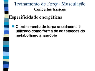 Treinamento de Força- Musculação  Conceitos básicos O treinamento de força usualmente é utilizado como forma de adaptações do metabolismo anaeróbio  Especificidade energéticas 