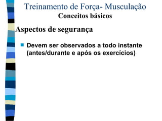 Treinamento de Força- Musculação  Conceitos básicos Devem ser observados a todo instante (antes/durante e após os exercícios)  Aspectos de segurança 