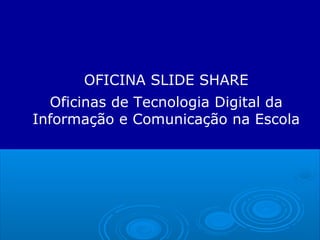 OFICINA SLIDE SHARE
Oficinas de Tecnologia Digital da
Informação e Comunicação na Escola
 