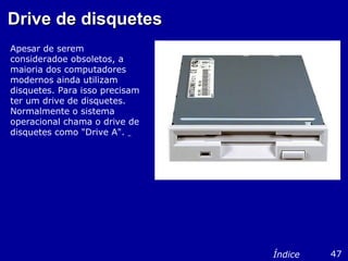 Drive de disquetesDrive de disquetes
Apesar de serem
consideradoe obsoletos, a
maioria dos computadores
modernos ainda utilizam
disquetes. Para isso precisam
ter um drive de disquetes.
Normalmente o sistema
operacional chama o drive de
disquetes como "Drive A".
47Índice
 