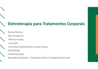 Eletroterapia para Tratamentos Corporais
Manta Térmica
Alta Frequência
Microcorrentes
Ionização
Correntes Excitomotoras: Aussie/ Russa
Eletrolifting
Endermoterapia
Microdermoabrasão – Peeling de Cristal / Peeling de Diamante
 