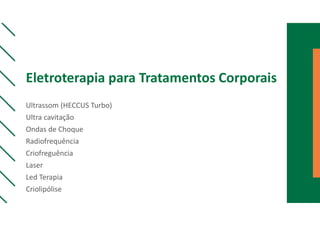 Eletroterapia para Tratamentos Corporais
Ultrassom (HECCUS Turbo)
Ultra cavitação
Ondas de Choque
Radiofrequência
Criofreguência
Laser
Led Terapia
Criolipólise
 