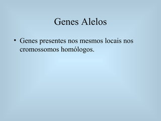 Genes Alelos
• Genes presentes nos mesmos locais nos
cromossomos homólogos.
 