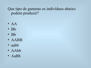 Que tipo de gametas os indivíduos abaixo
podem produzir?
• AA
• Bb
• Bb
• AABB
• aabb
• AAbb
• AaBb
 