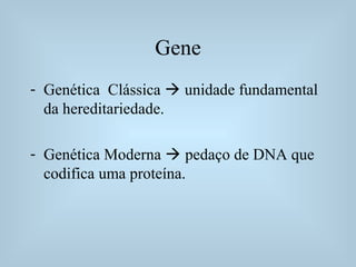 Gene
- Genética Clássica  unidade fundamental
da hereditariedade.
- Genética Moderna  pedaço de DNA que
codifica uma proteína.
 