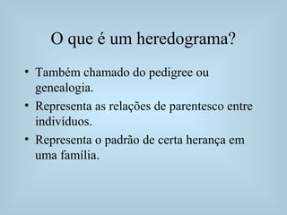 O que é um heredograma?
• Também chamado do pedigree ou
genealogia.
• Representa as relações de parentesco entre
indivíduos.
• Representa o padrão de certa herança em
uma família.
 