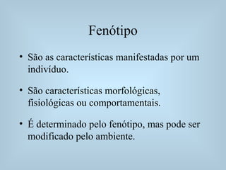 Fenótipo
• São as características manifestadas por um
indivíduo.
• São características morfológicas,
fisiológicas ou comportamentais.
• É determinado pelo fenótipo, mas pode ser
modificado pelo ambiente.
 