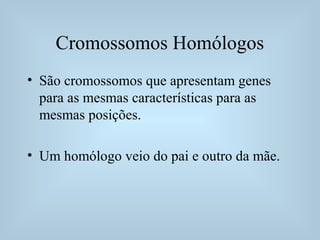 Cromossomos Homólogos
• São cromossomos que apresentam genes
para as mesmas características para as
mesmas posições.
• Um homólogo veio do pai e outro da mãe.
 