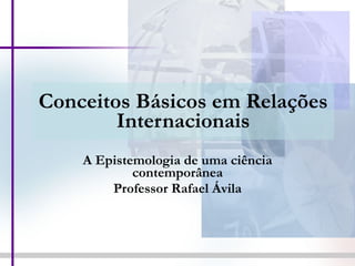 Conceitos Básicos em Relações Internacionais A Epistemologia de uma ciência contemporânea Professor Rafael Ávila 