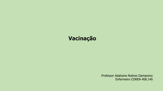 Vacinação
Professor Adalvane Nobres Damaceno
Enfermeiro COREN 408.140
 
