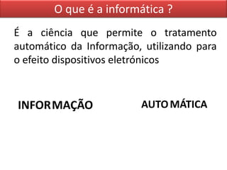 O que é a informática ?
É a ciência que permite o tratamento
automático da Informação, utilizando para
o efeito dispositivos eletrónicos



INFOR MAÇÃO              AUTO MÁTICA
 