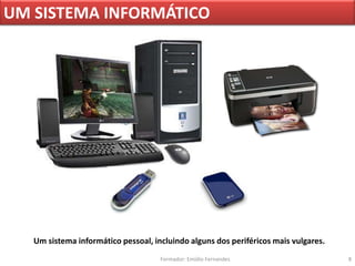 UM SISTEMA INFORMÁTICO




   Um sistema informático pessoal, incluindo alguns dos periféricos mais vulgares.
                                     Formador: Emídio Fernandes                      8
 