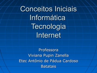 Conceitos Iniciais
Informática
Tecnologia
Internet
Professora
Viviana Pupin Zanella
Etec Antônio de Pádua Cardoso
Batatais

 