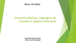 Banco de Dados

Conceitos básicos, linguagem de
consulta e álgebra relacional

Luan Henrique Scarparo
Ciência da Computação

 