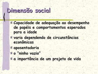 Dimensão social Capacidade de adequação ao desempenho de papéis e comportamentos esperados para a idade varia dependendo de circunstâncias econômicas aposentadoria o “ninho vazio” a importância de um projeto de vida 