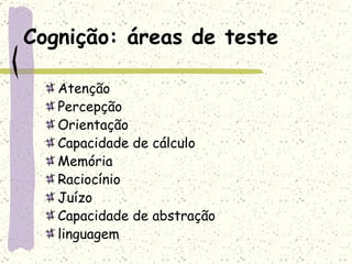 Cognição: áreas de teste Atenção Percepção Orientação Capacidade de cálculo Memória Raciocínio Juízo Capacidade de abstração linguagem 