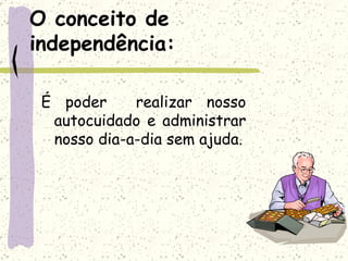 O conceito de independência: É poder  realizar nosso autocuidado e administrar nosso dia-a-dia sem ajuda. 