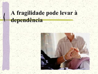 A fragilidade pode levar à dependência 
