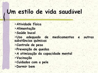 Um estilo de vida saud á vel Atividade física Alimentação  Saúde bucal Uso adequado de medicamentos e outras substâncias químicas Controle de peso Prevenção de quedas A otimização da capacidade mental Vacinação Cuidados com a pele Dormir bem 