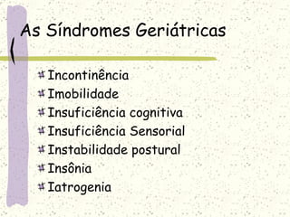 As Síndromes Geriátricas Incontinência Imobilidade Insuficiência cognitiva Insuficiência Sensorial Instabilidade postural Insônia Iatrogenia 